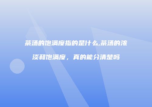 茶汤的饱满度指的是什么,茶汤的浓淡和饱满度，真的能分清楚吗