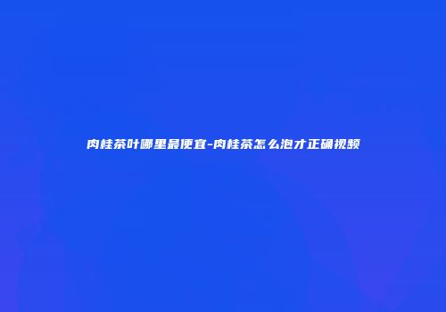 肉桂茶叶哪里最便宜-肉桂茶怎么泡才正确视频