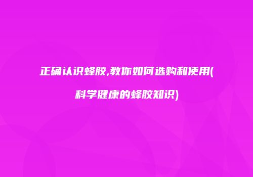 正确认识蜂胶,教你如何选购和使用(科学健康的蜂胶知识)
