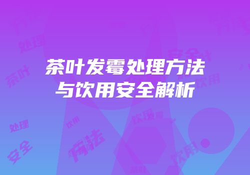 茶叶发霉处理方法与饮用安全解析
