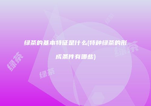 绿茶的基本特征是什么(特种绿茶的形成条件有哪些)