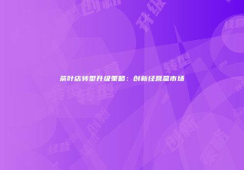 茶叶店转型升级策略：创新经营赢市场