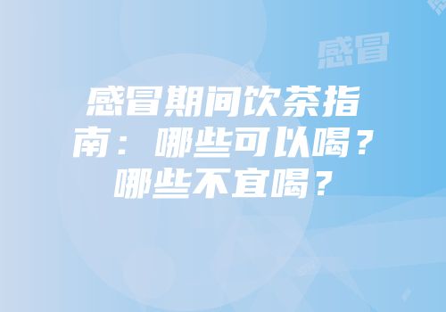 感冒期间饮茶指南：哪些可以喝？哪些不宜喝？