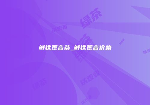 鲜铁观音茶_鲜铁观音价格