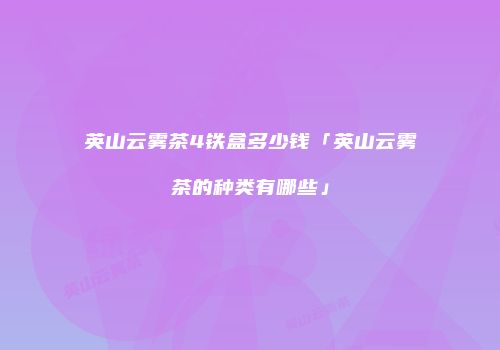 英山云雾茶4铁盒多少钱「英山云雾茶的种类有哪些」