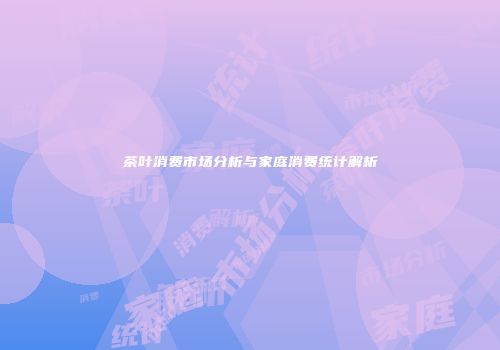 茶叶消费市场分析与家庭消费统计解析