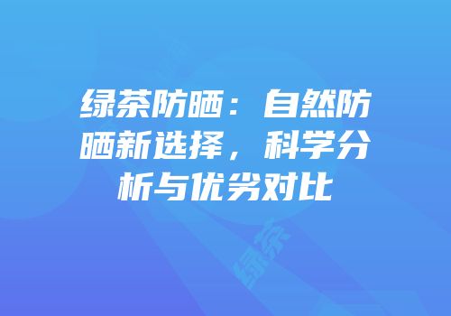 绿茶防晒：自然防晒新选择，科学分析与优劣对比