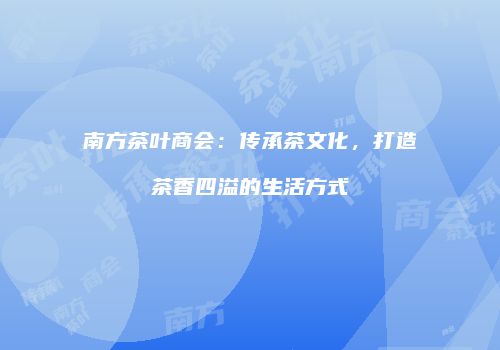 南方茶叶商会：传承茶文化，打造茶香四溢的生活方式