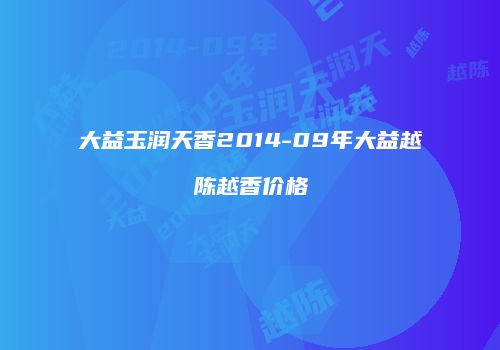 大益玉润天香2014-09年大益越陈越香价格