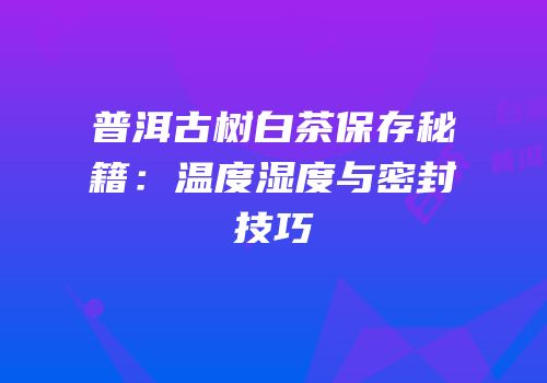 普洱古树白茶保存秘籍：温度湿度与密封技巧