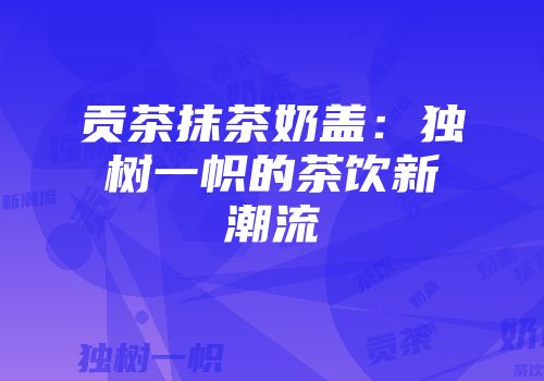 贡茶抹茶奶盖：独树一帜的茶饮新潮流