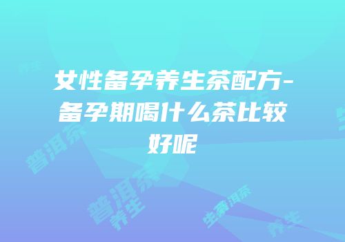 女性备孕养生茶配方-备孕期喝什么茶比较好呢