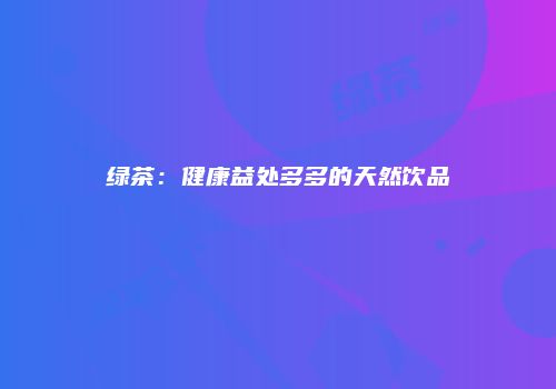 绿茶：健康益处多多的天然饮品