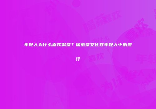 年轻人为什么喜欢喝茶？探索茶文化在年轻人中的流行