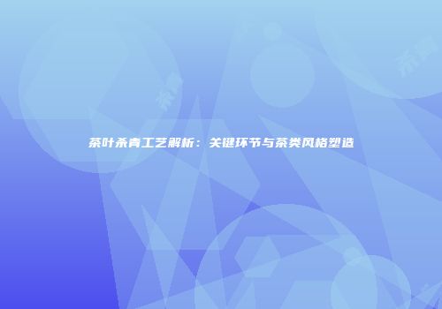 茶叶杀青工艺解析：关键环节与茶类风格塑造
