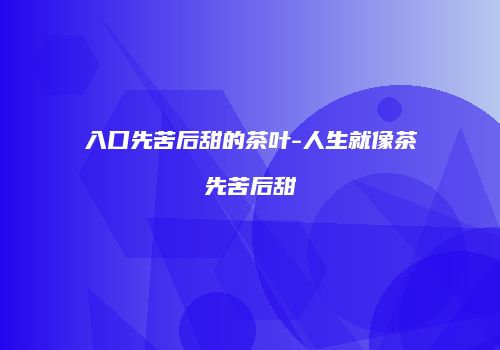 入口先苦后甜的茶叶-人生就像茶先苦后甜