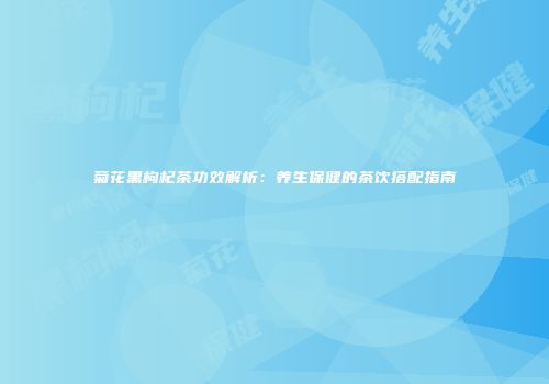 菊花黑枸杞茶功效解析：养生保健的茶饮搭配指南