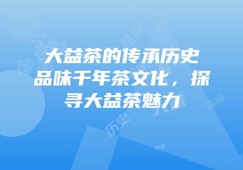 大益茶的传承历史品味千年茶文化，探寻大益茶魅力