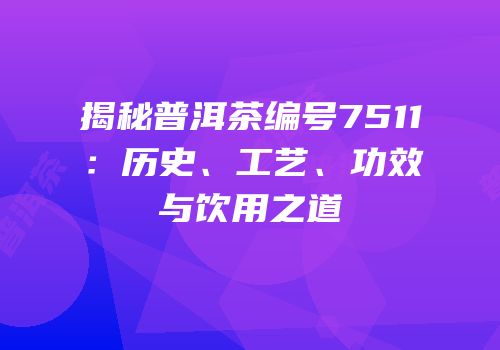 揭秘普洱茶编号7511：历史、工艺、功效与饮用之道