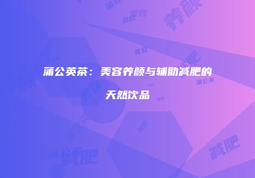 蒲公英茶：美容养颜与辅助减肥的天然饮品