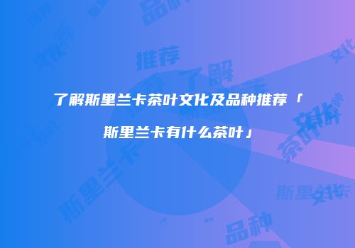了解斯里兰卡茶叶文化及品种推荐「斯里兰卡有什么茶叶」