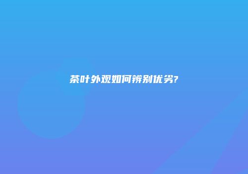 茶叶外观如何辨别优劣?