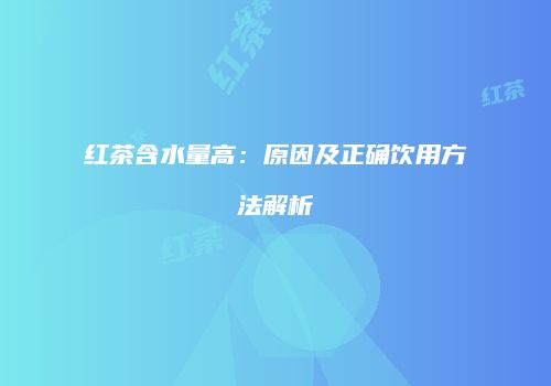 红茶含水量高：原因及正确饮用方法解析
