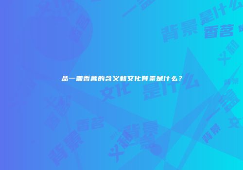 品一盏香茗的含义和文化背景是什么？