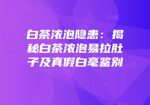 白茶浓泡隐患：揭秘白茶浓泡易拉肚子及真假白毫鉴别