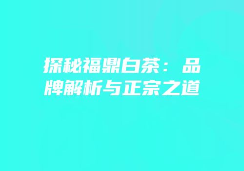 探秘福鼎白茶：品牌解析与正宗之道