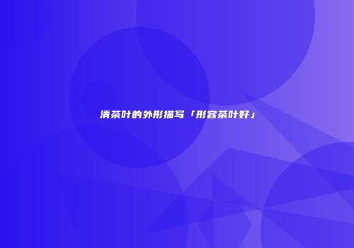 清茶叶的外形描写「形容茶叶好」
