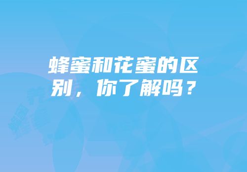蜂蜜和花蜜的区别，你了解吗？