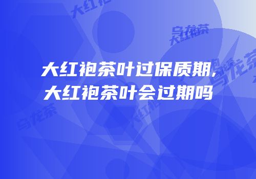 大红袍茶叶过保质期,大红袍茶叶会过期吗