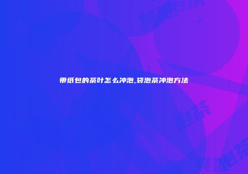 带纸包的茶叶怎么冲泡,袋泡茶冲泡方法
