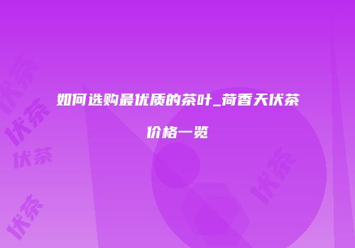 如何选购最优质的茶叶_荷香天伏茶价格一览
