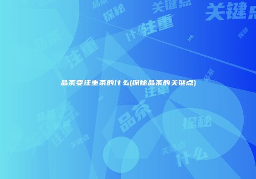 品茶要注重茶的什么(探秘品茶的关键点)