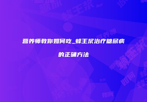 营养师教你如何吃_蜂王浆治疗糖尿病的正确方法