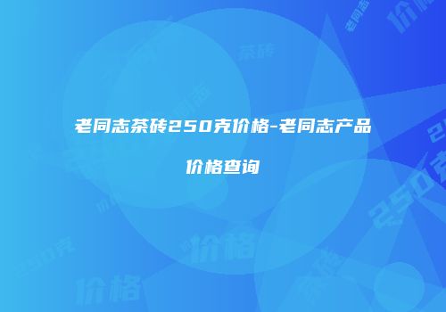 老同志茶砖250克价格-老同志产品价格查询