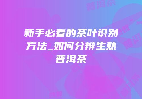 新手必看的茶叶识别方法_如何分辨生熟普洱茶