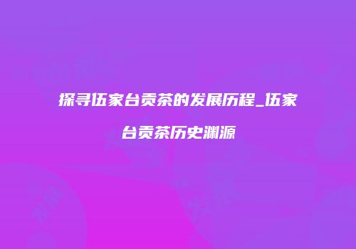 探寻伍家台贡茶的发展历程_伍家台贡茶历史渊源