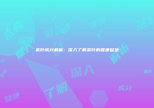 茶叶成分解析：深入了解茶叶的健康益处