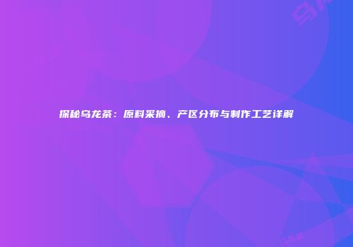 探秘乌龙茶：原料采摘、产区分布与制作工艺详解