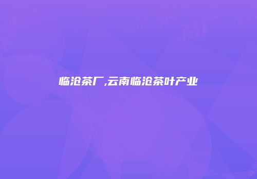 临沧茶厂,云南临沧茶叶产业