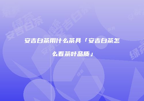 安吉白茶用什么茶具「安吉白茶怎么看茶叶品质」