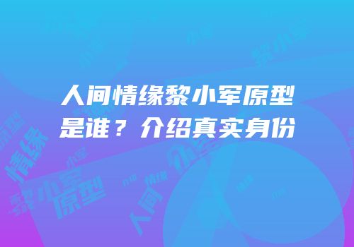 人间情缘黎小军原型是谁？介绍真实身份