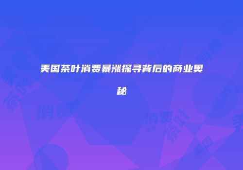 美国茶叶消费暴涨探寻背后的商业奥秘