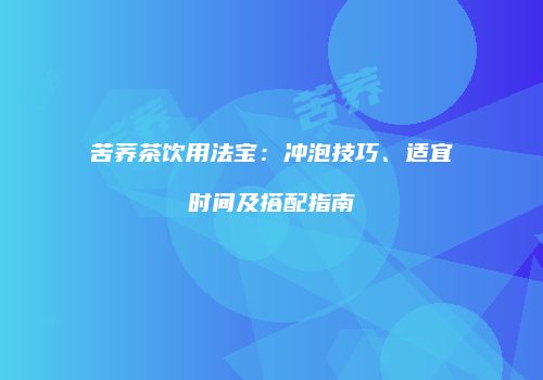 苦荞茶饮用法宝：冲泡技巧、适宜时间及搭配指南