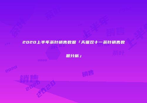 2020上半年茶叶销售数据「天猫双十一茶叶销售数据分析」