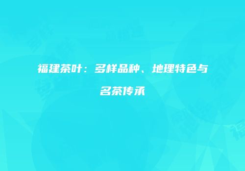 福建茶叶：多样品种、地理特色与名茶传承