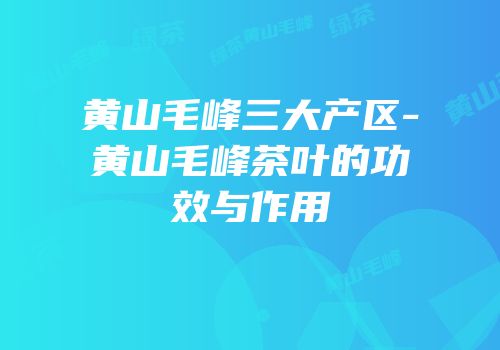 黄山毛峰三大产区-黄山毛峰茶叶的功效与作用
